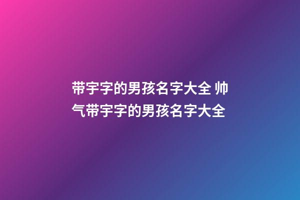 带宇字的男孩名字大全 帅气带宇字的男孩名字大全